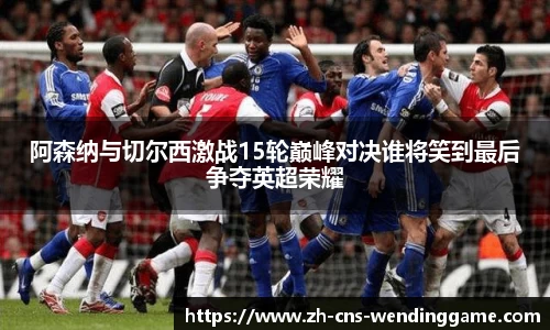 阿森纳与切尔西激战15轮巅峰对决谁将笑到最后争夺英超荣耀